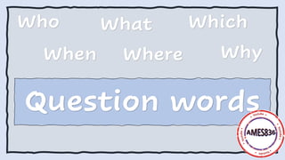 Who What Which
Question words
When Where Why
 