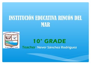 INSTITUCIÓN EDUCATIVA RINCÓN DEL
MAR
10° GRADE
Teacher: Never Sánchez Rodríguez
 
