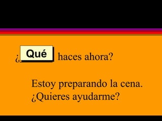 ¿______  haces ahora? Estoy preparando la cena. ¿Quieres ayudarme? Qué 