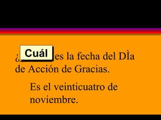 ¿______ es la fecha del Día de Acción de Gracias. Es el veinticuatro de noviembre. Cuál 