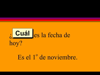 ¿______ es la fecha de hoy? Es el 1 o  de noviembre. Cuál 