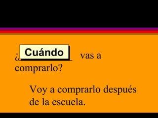 ¿__________  vas a comprarlo? Voy a comprarlo después de la escuela. Cuándo 