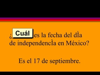 ¿______ es la fecha del día de independencía en México? Es el 17 de septiembre. Cuál 