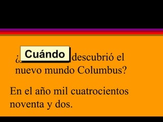¿_________ descubrió el nuevo mundo Columbus? En el año mil cuatrocientos noventa y dos. Cuándo 