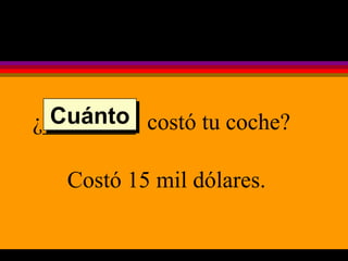 ¿________  costó tu coche? Costó 15 mil dólares. Cuánto 