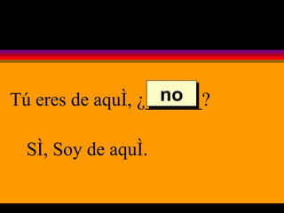 Tú eres de aquí, ¿______?  Sí, Soy de aquí. no 