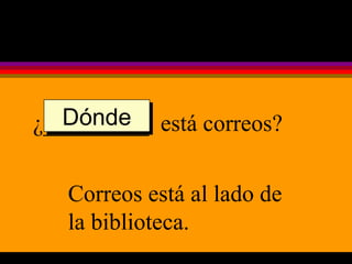 ¿_________  está correos? Correos está al lado de la biblioteca. Dónde 
