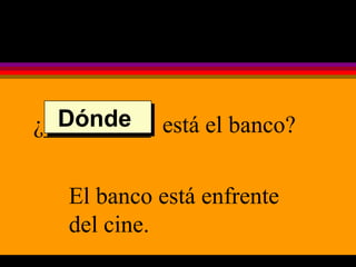 ¿_________  está el banco? El banco está enfrente del cine. Dónde  