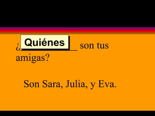 ¿___________ son tus amigas? Son Sara, Julia, y Eva. Quiénes 
