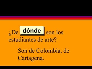 ¿De ________ son los estudiantes de arte? Son de Colombia, de Cartagena. dónde 