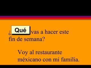 ¿______ vas a hacer este fin de semana? Voy al restaurante méxicano con mi familia. Qué 