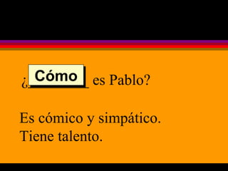 ¿________ es Pablo? Es cómico y simpático.  Tiene talento. Cómo 