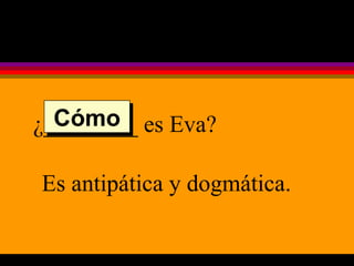¿________ es Eva? Es antipática y dogmática. Cómo 