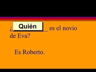 ¿___________ es el novio de Eva? Es Roberto. Quién 