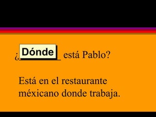 ¿________ está Pablo? Está en el restaurante méxicano donde trabaja. Dónde 