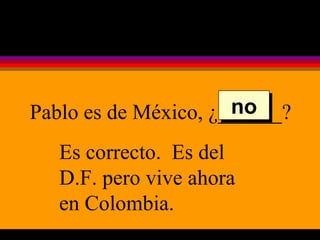 Pablo es de México, ¿______? Es correcto.  Es del D.F. pero vive ahora en Colombia. no 