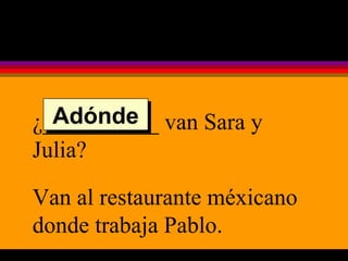 ¿__________ van Sara y Julia? Van al restaurante méxicano donde trabaja Pablo. Adónde 