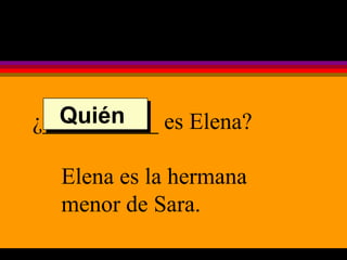 ¿__________ es Elena? Elena es la hermana menor de Sara. Quién  
