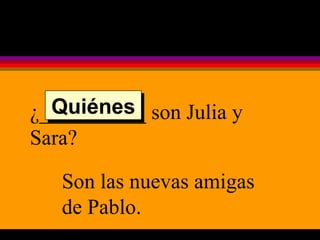 ¿__________ son Julia y Sara? Son las nuevas amigas de Pablo. Quiénes 