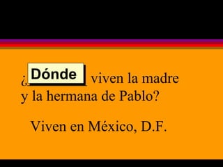 ¿________ viven la madre y la hermana de Pablo? Viven en México, D.F. Dónde  