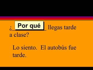 ¿___________ llegas tarde a clase? Lo siento.  El autobús fue tarde. Por qué 