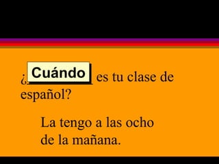 ¿_________ es tu clase de español? La tengo a las ocho de la mañana. Cuándo 