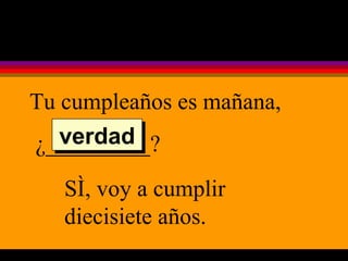 Tu cumpleaños es mañana, ¿_________? Sí, voy a cumplir diecisiete años. verdad 