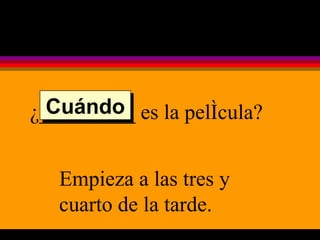 ¿_________ es la película? Empieza a las tres y cuarto de la tarde. Cuándo 