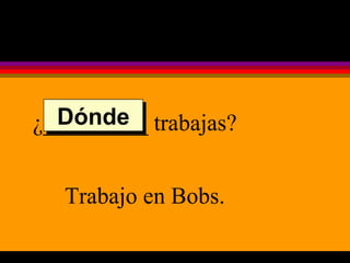 ¿_________ trabajas? Trabajo en Bobs. Dónde 