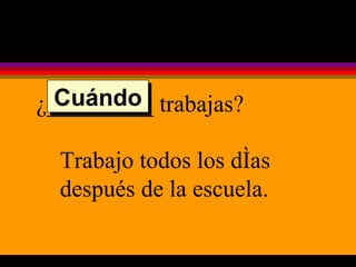 ¿_________ trabajas? Trabajo todos los días después de la escuela. Cuándo 
