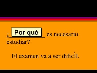 ¿___________ es necesario estudiar? El examen va a ser dificíl. Por qué 