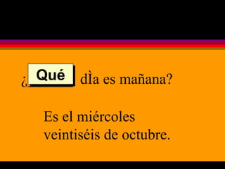 ¿______  día es mañana? Es el miércoles veintiséis de octubre. Qué 