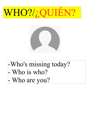 -Who's missing today?
- Who is who?
- Who are you?
WHO?/¿QUIÉN?
 