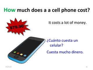 03/21/15 16
How much does a a cell phone cost?
It costs a lot of money.
¿Cuánto cuesta un
celular?
Cuesta mucho dinero.
 