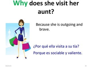 03/21/15 19
Why does she visit her
aunt?
Because she is outgoing and
brave.
¿Por qué ella visita a su tía?
Porque es sociable y valiente.
 