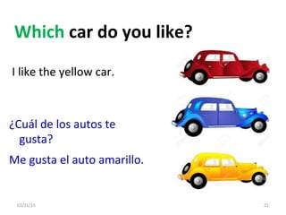 03/21/15 21
Which car do you like?
I like the yellow car.
¿Cuál de los autos te
gusta?
Me gusta el auto amarillo.
 