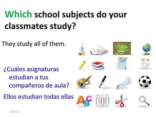 03/21/15 22
Which school subjects do your
classmates study?
They study all of them.
¿Cuáles asignaturas
estudian a tus
compañeros de aula?
Ellos estudian todas ellas.
 