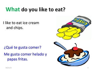 03/21/15 4
What do you like to eat?
I like to eat ice cream
and chips.
¿Qué te gusta comer?
Me gusta comer helado y
papas fritas.
 