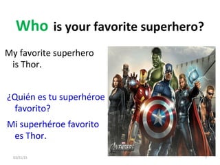 03/21/15 7
My favorite superhero
is Thor.
Who is your favorite superhero?
¿Quién es tu superhéroe
favorito?
Mi superhéroe favorito
es Thor.
 