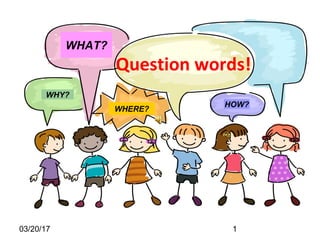 03/20/17 1
Question words!
WHAT?
WHERE?
HOW?
WHY?
 