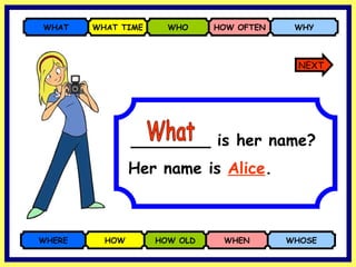 ________ is her name? WHERE HOW HOW OLD WHEN WHOSE WHAT WHAT TIME WHO HOW OFTEN WHY Her name is  Alice . What NEXT 