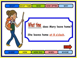 _______  does Mary leave home? WHERE HOW HOW OLD WHEN WHOSE WHAT WHAT TIME WHO HOW OFTEN WHY She leaves home  at 8 o’clock . What time NEXT 