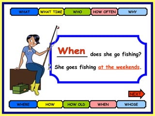 _______  does she go fishing? WHERE HOW HOW OLD WHEN WHOSE WHAT WHAT TIME WHO HOW OFTEN WHY She goes fishing  at the weekends . When NEXT 