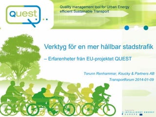 Verktyg för en mer hållbar stadstrafik
– Erfarenheter från EU-projektet QUEST
Torunn Renhammar, Koucky & Partners AB
Transportforum 2014-01-09

 