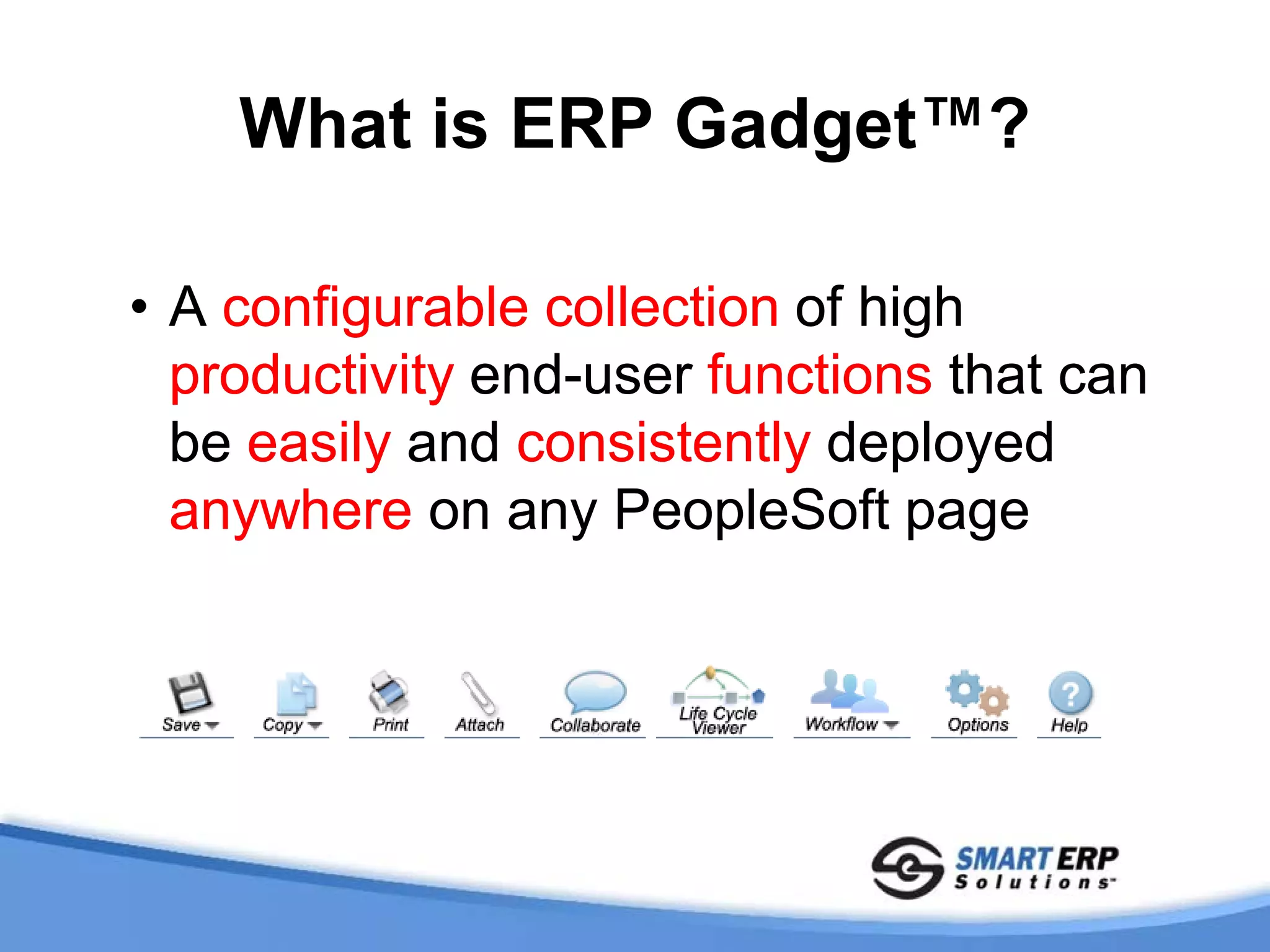What is ERP Gadget™?

• A configurable collection of high
  productivity end-user functions that can
  be easily and consistently deployed
  anywhere on any PeopleSoft page
 