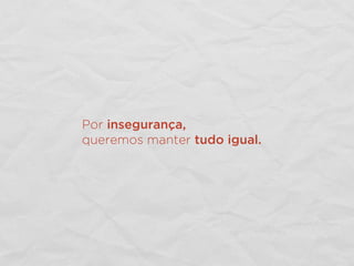Por insegurança,
queremos manter tudo igual.
 
