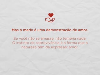 Mas o medo é uma demonstração de amor.
Se você não se amasse, não temeria nada.
O instinto de sobrevivência é a forma que a
natureza tem de expressar amor.
 
