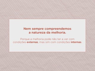 Nem sempre compreendemos
a natureza da melhoria.
Porque a melhoria pode não ter a ver com
condições externas, mas sim com condições internas.
 