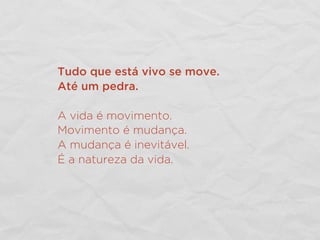 Tudo que está vivo se move.
Até um pedra.
A vida é movimento.
Movimento é mudança.
A mudança é inevitável.
É a natureza da vida.
 