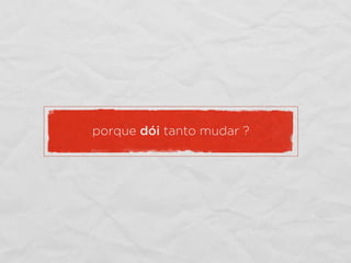 porque dói tanto mudar ?
 
